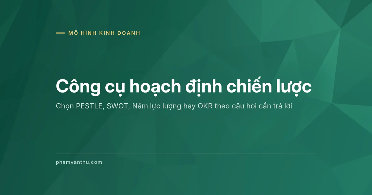 Ảnh đại diện bài Công cụ hoạch định chiến lược: chọn PESTLE, SWOT, Năm lực lượng hay OKR theo câu hỏi cần trả lời